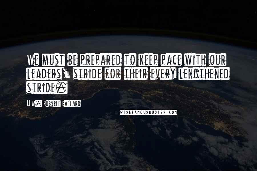 M. Russell Ballard Quotes: We must be prepared to keep pace with our leaders, stride for their every lengthened stride.