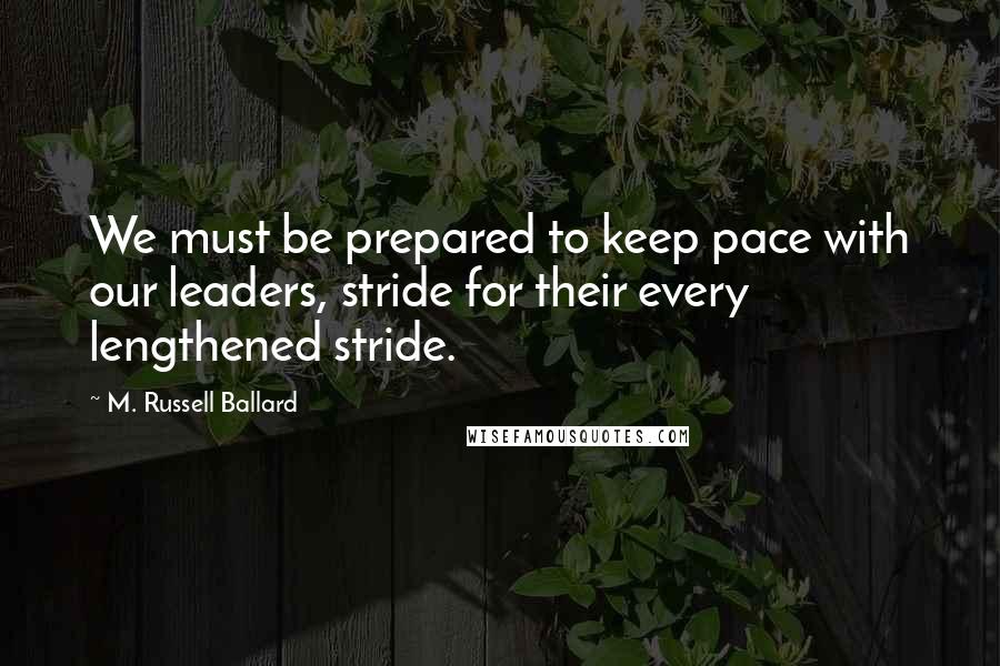 M. Russell Ballard Quotes: We must be prepared to keep pace with our leaders, stride for their every lengthened stride.