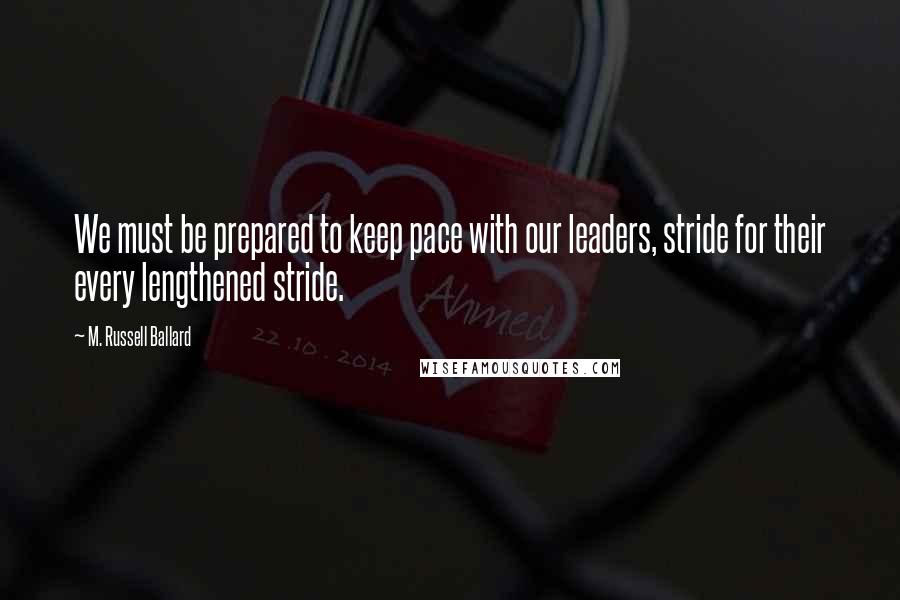 M. Russell Ballard Quotes: We must be prepared to keep pace with our leaders, stride for their every lengthened stride.