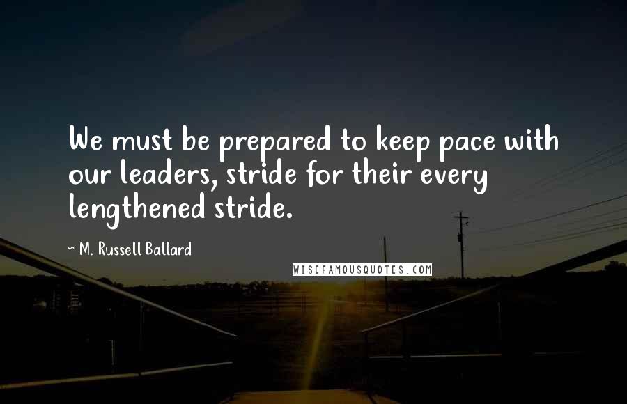 M. Russell Ballard Quotes: We must be prepared to keep pace with our leaders, stride for their every lengthened stride.