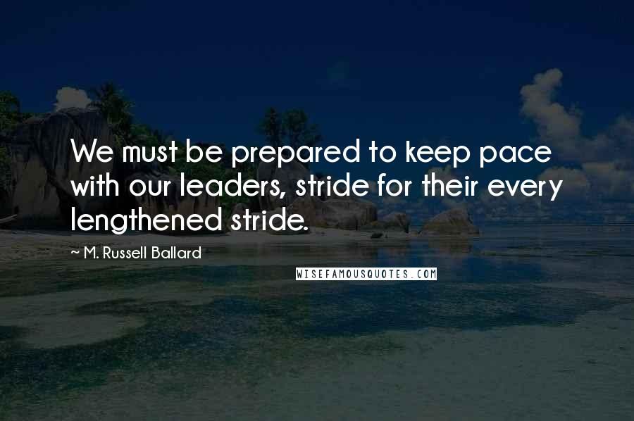 M. Russell Ballard Quotes: We must be prepared to keep pace with our leaders, stride for their every lengthened stride.