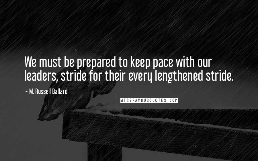 M. Russell Ballard Quotes: We must be prepared to keep pace with our leaders, stride for their every lengthened stride.