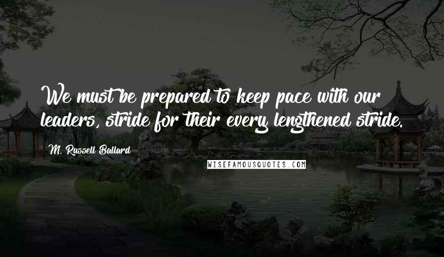 M. Russell Ballard Quotes: We must be prepared to keep pace with our leaders, stride for their every lengthened stride.