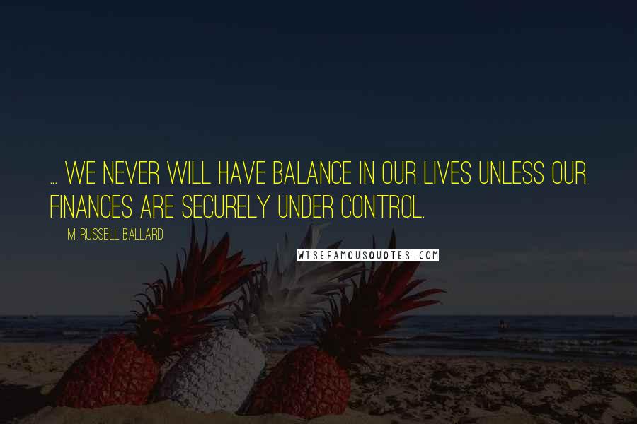 M. Russell Ballard Quotes: ... We never will have balance in our lives unless our finances are securely under control.