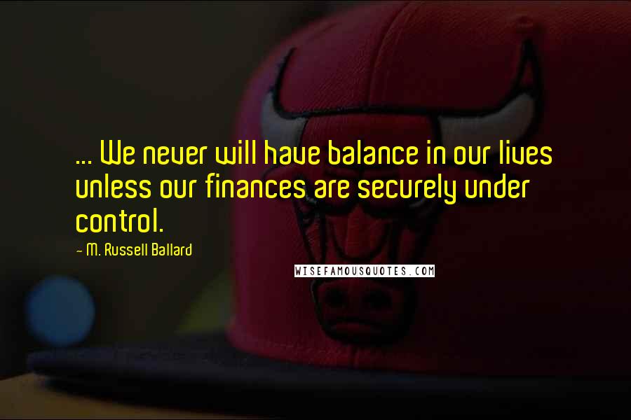 M. Russell Ballard Quotes: ... We never will have balance in our lives unless our finances are securely under control.