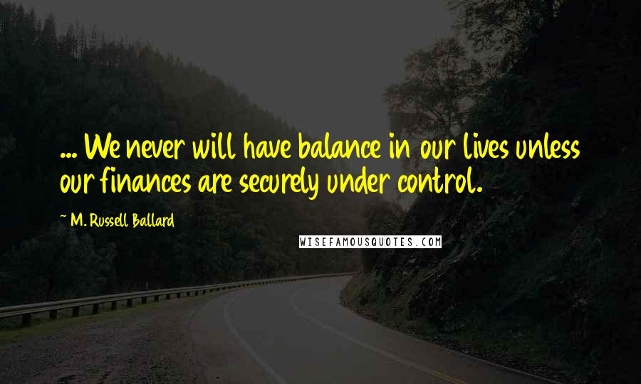 M. Russell Ballard Quotes: ... We never will have balance in our lives unless our finances are securely under control.