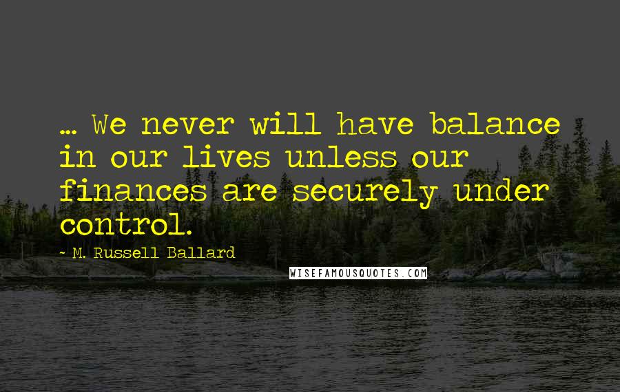 M. Russell Ballard Quotes: ... We never will have balance in our lives unless our finances are securely under control.