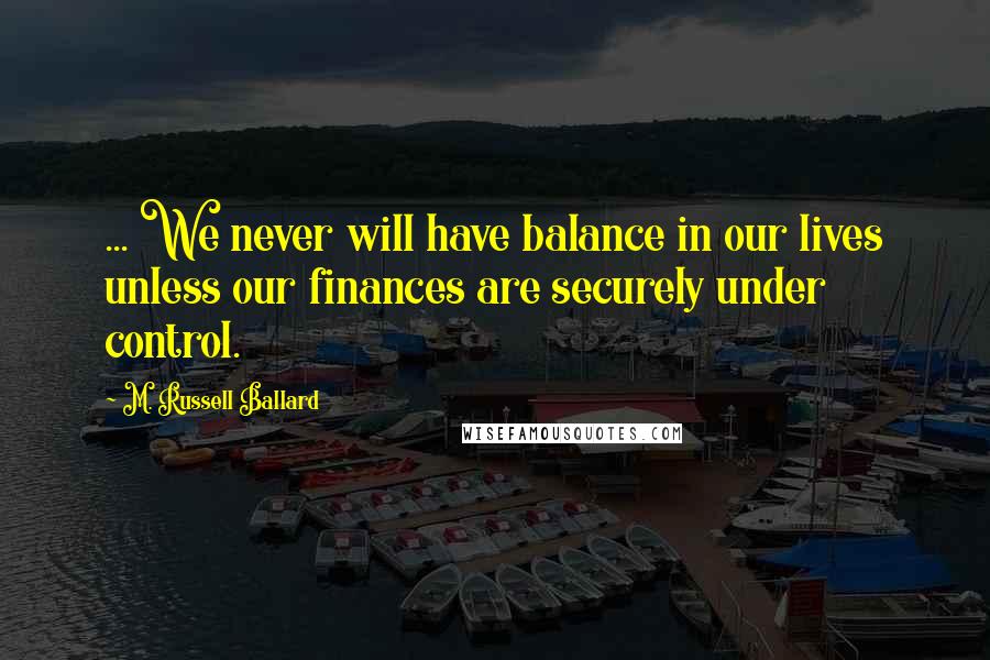 M. Russell Ballard Quotes: ... We never will have balance in our lives unless our finances are securely under control.