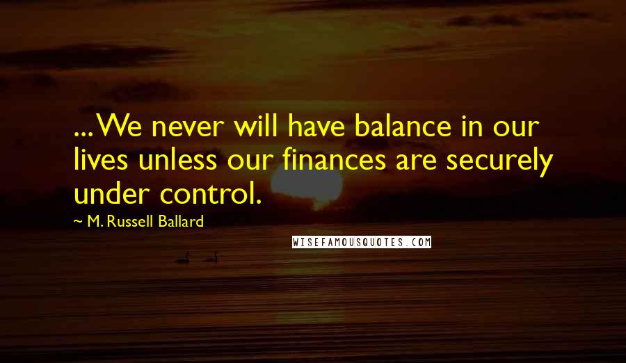 M. Russell Ballard Quotes: ... We never will have balance in our lives unless our finances are securely under control.