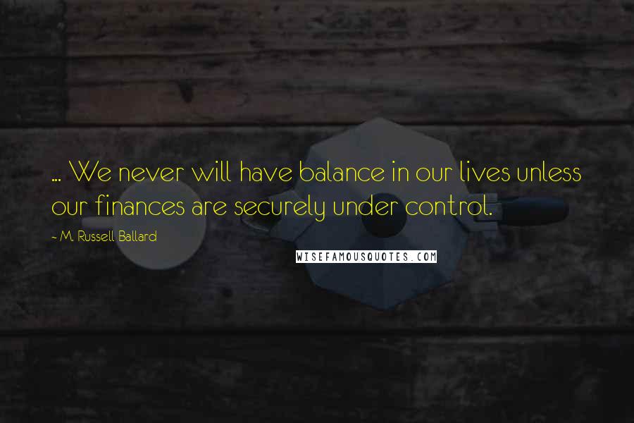 M. Russell Ballard Quotes: ... We never will have balance in our lives unless our finances are securely under control.