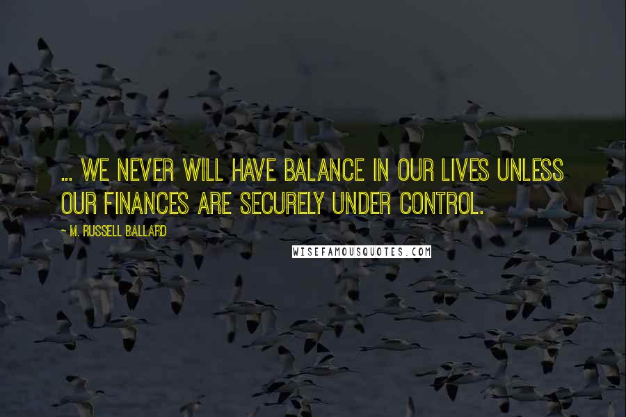 M. Russell Ballard Quotes: ... We never will have balance in our lives unless our finances are securely under control.