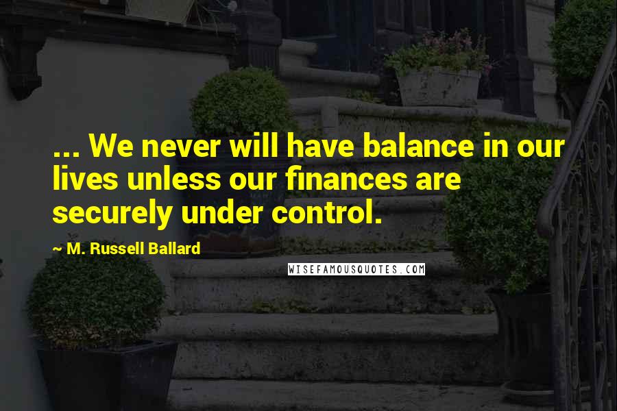 M. Russell Ballard Quotes: ... We never will have balance in our lives unless our finances are securely under control.