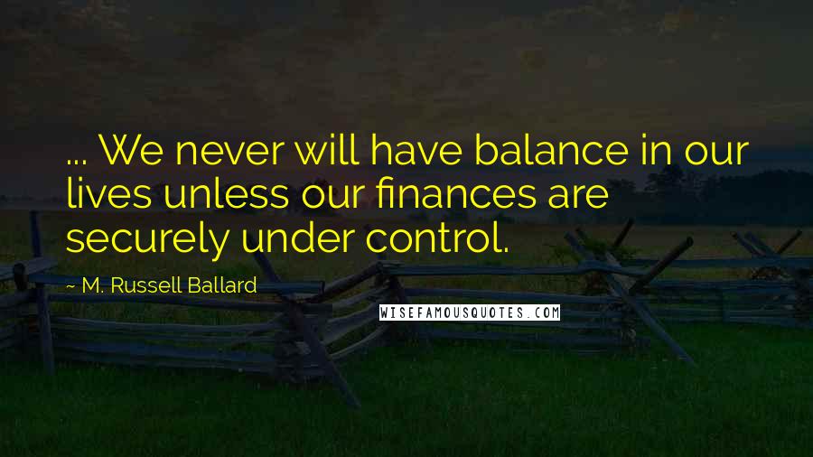 M. Russell Ballard Quotes: ... We never will have balance in our lives unless our finances are securely under control.