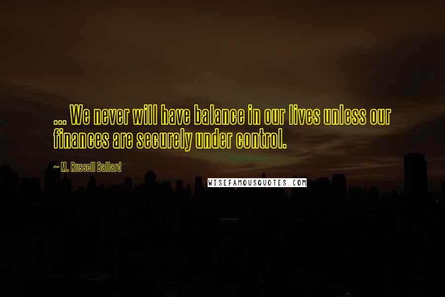 M. Russell Ballard Quotes: ... We never will have balance in our lives unless our finances are securely under control.