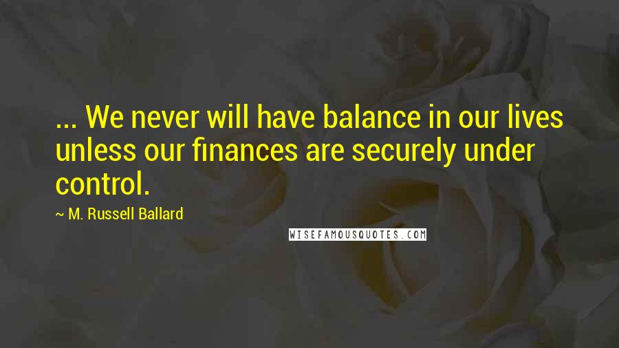 M. Russell Ballard Quotes: ... We never will have balance in our lives unless our finances are securely under control.