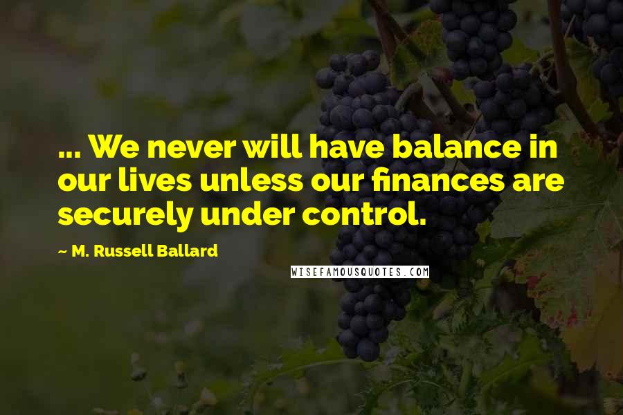 M. Russell Ballard Quotes: ... We never will have balance in our lives unless our finances are securely under control.