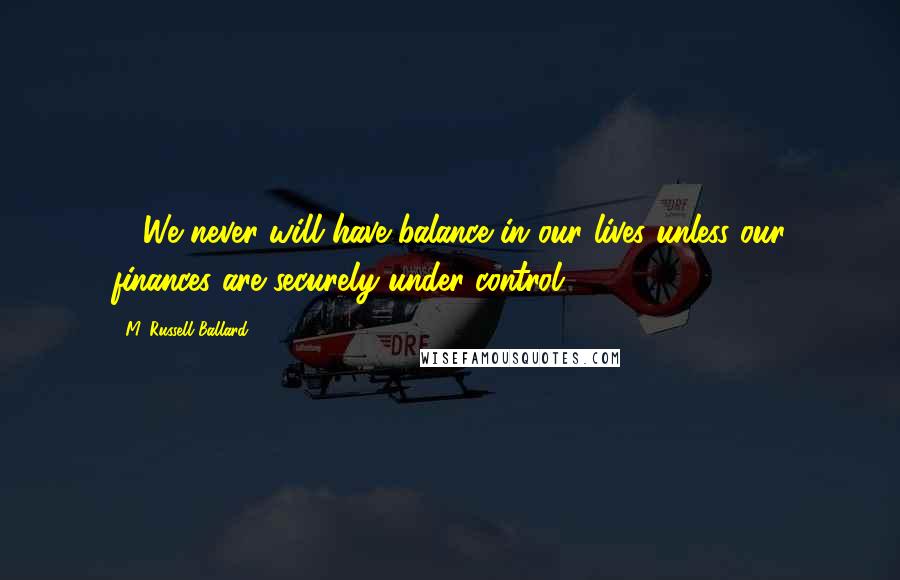 M. Russell Ballard Quotes: ... We never will have balance in our lives unless our finances are securely under control.