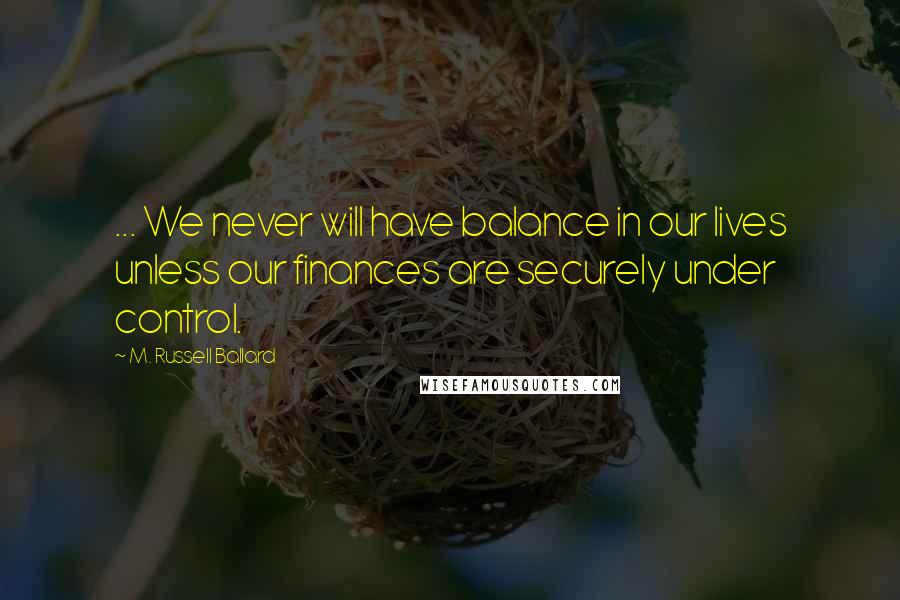 M. Russell Ballard Quotes: ... We never will have balance in our lives unless our finances are securely under control.