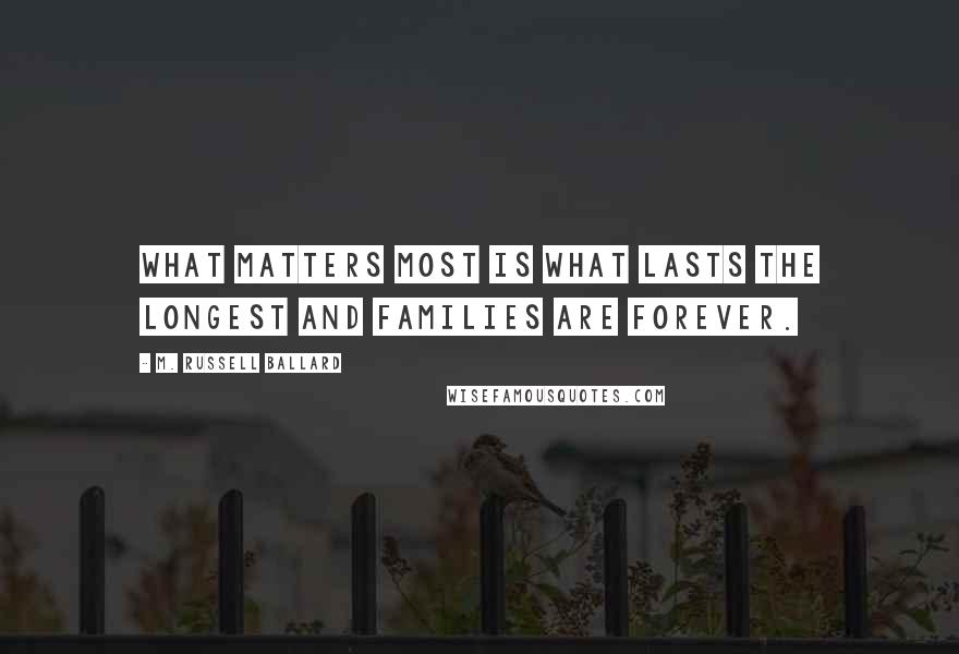 M. Russell Ballard Quotes: What matters most is what lasts the longest and families are forever.