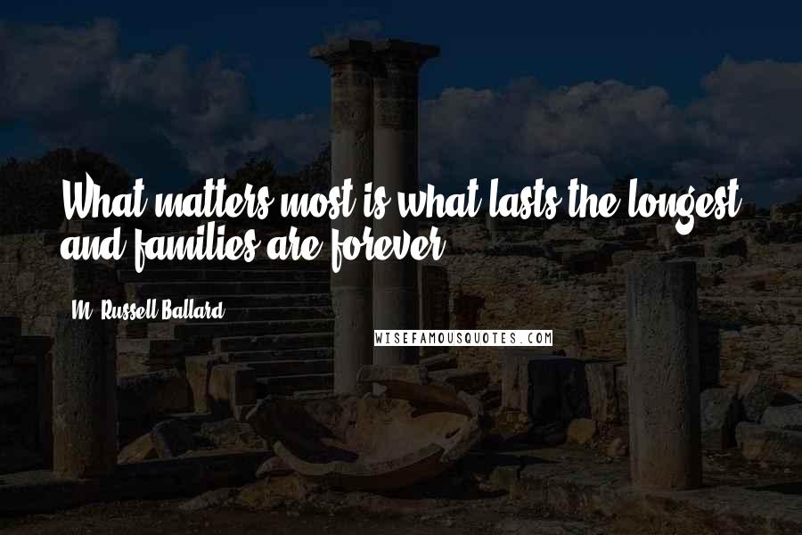 M. Russell Ballard Quotes: What matters most is what lasts the longest and families are forever.