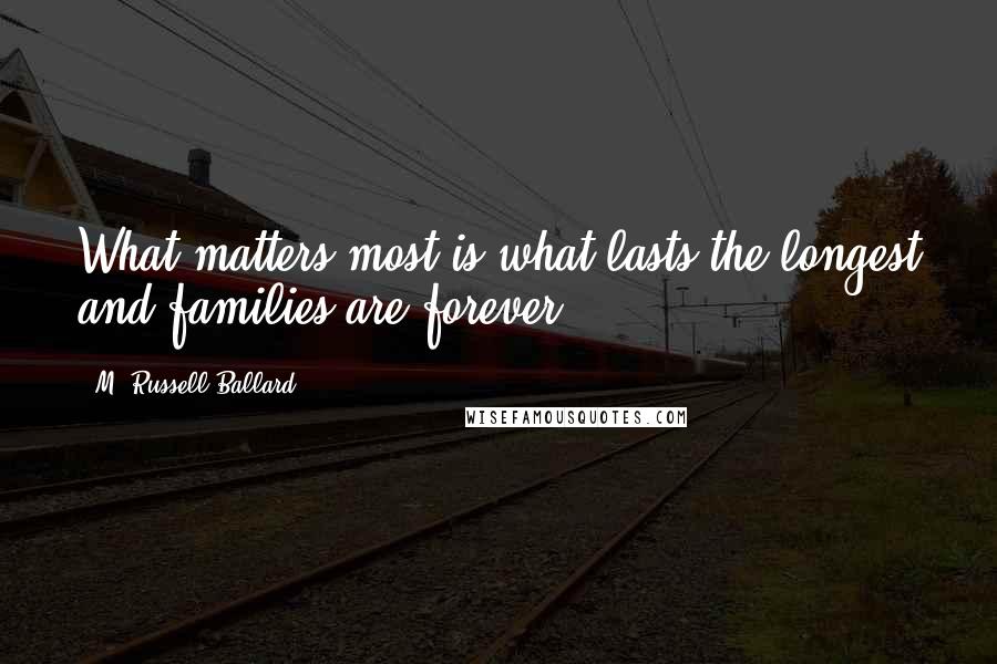 M. Russell Ballard Quotes: What matters most is what lasts the longest and families are forever.