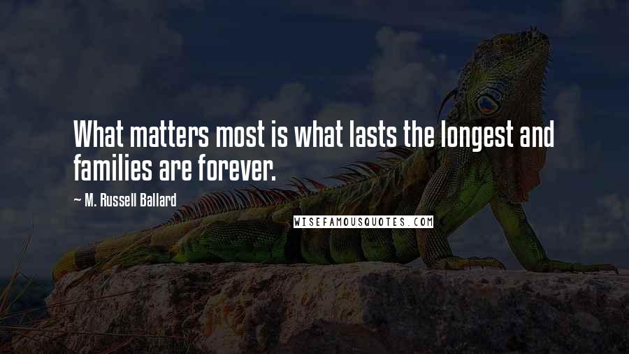 M. Russell Ballard Quotes: What matters most is what lasts the longest and families are forever.