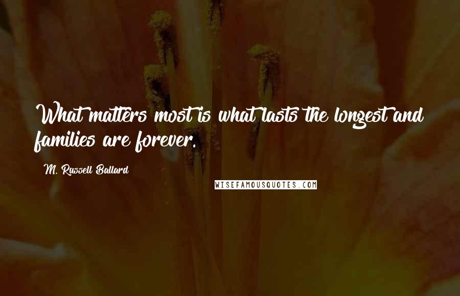M. Russell Ballard Quotes: What matters most is what lasts the longest and families are forever.