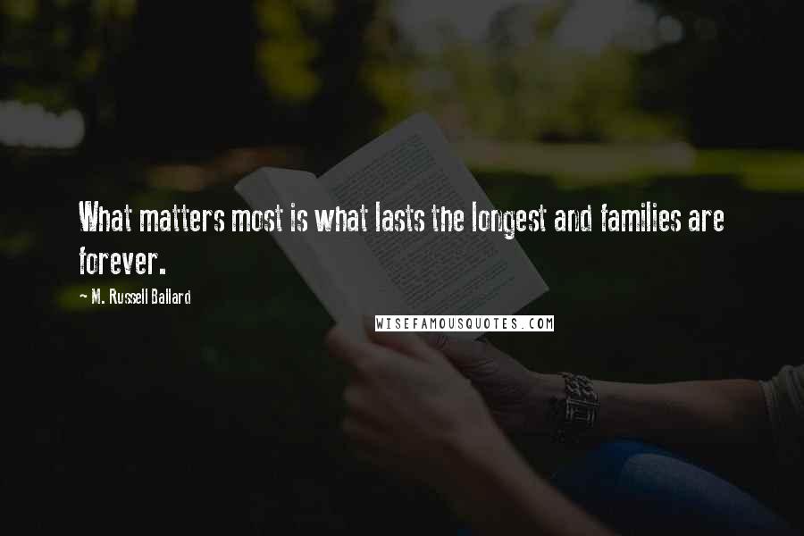 M. Russell Ballard Quotes: What matters most is what lasts the longest and families are forever.