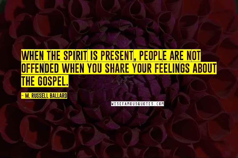 M. Russell Ballard Quotes: When the Spirit is present, people are not offended when you share your feelings about the gospel.