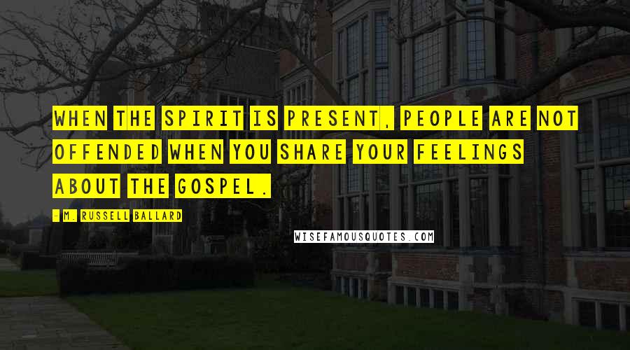 M. Russell Ballard Quotes: When the Spirit is present, people are not offended when you share your feelings about the gospel.