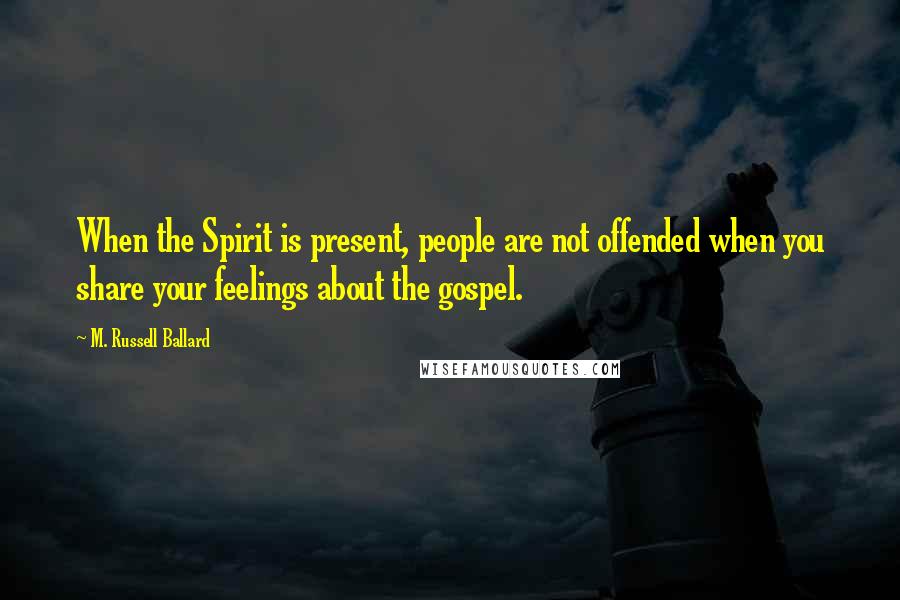 M. Russell Ballard Quotes: When the Spirit is present, people are not offended when you share your feelings about the gospel.