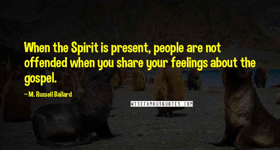 M. Russell Ballard Quotes: When the Spirit is present, people are not offended when you share your feelings about the gospel.