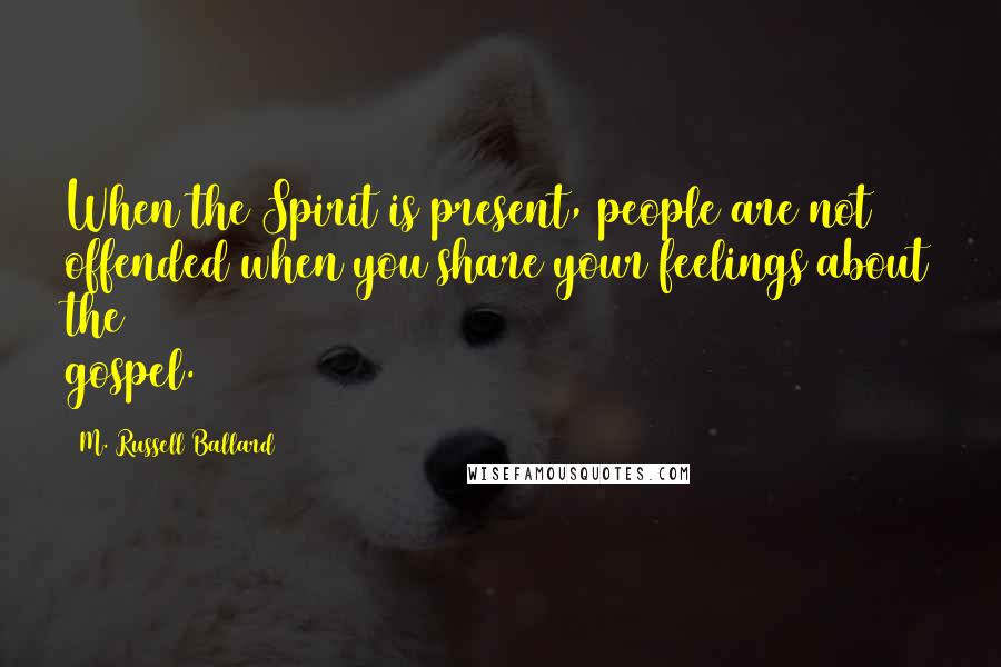 M. Russell Ballard Quotes: When the Spirit is present, people are not offended when you share your feelings about the gospel.