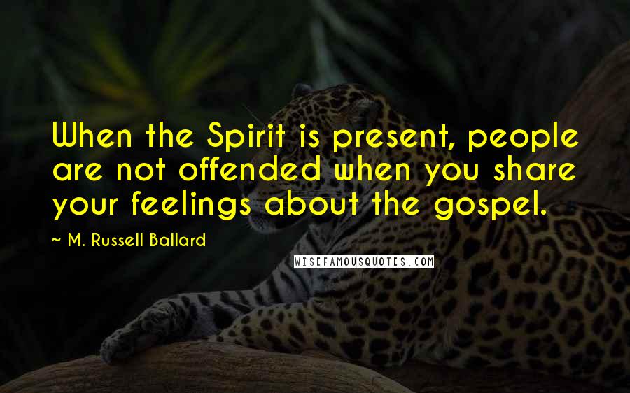 M. Russell Ballard Quotes: When the Spirit is present, people are not offended when you share your feelings about the gospel.