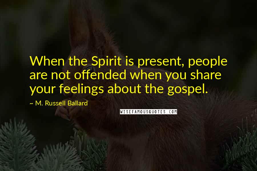 M. Russell Ballard Quotes: When the Spirit is present, people are not offended when you share your feelings about the gospel.