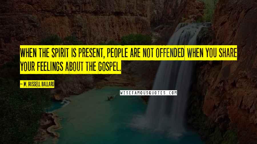 M. Russell Ballard Quotes: When the Spirit is present, people are not offended when you share your feelings about the gospel.