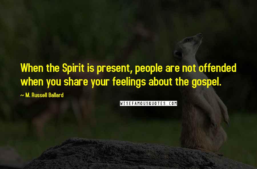 M. Russell Ballard Quotes: When the Spirit is present, people are not offended when you share your feelings about the gospel.