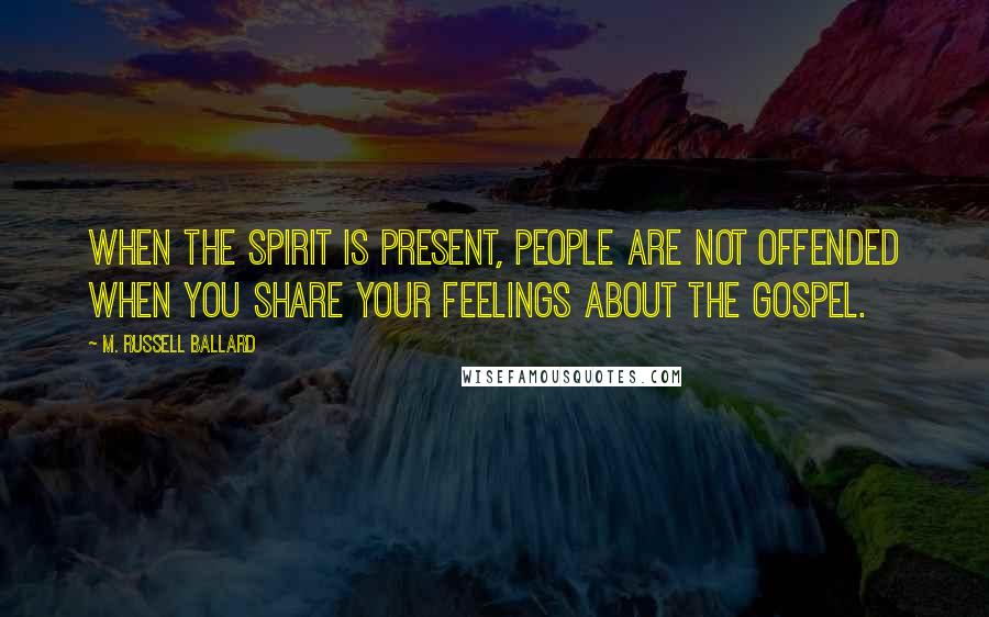 M. Russell Ballard Quotes: When the Spirit is present, people are not offended when you share your feelings about the gospel.