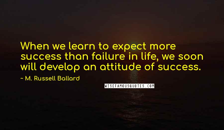 M. Russell Ballard Quotes: When we learn to expect more success than failure in life, we soon will develop an attitude of success.