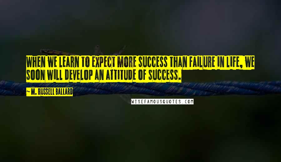 M. Russell Ballard Quotes: When we learn to expect more success than failure in life, we soon will develop an attitude of success.