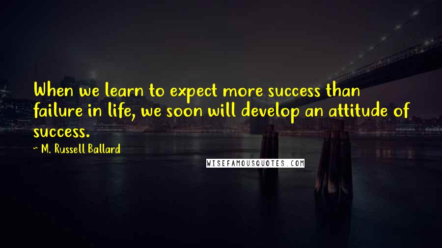 M. Russell Ballard Quotes: When we learn to expect more success than failure in life, we soon will develop an attitude of success.