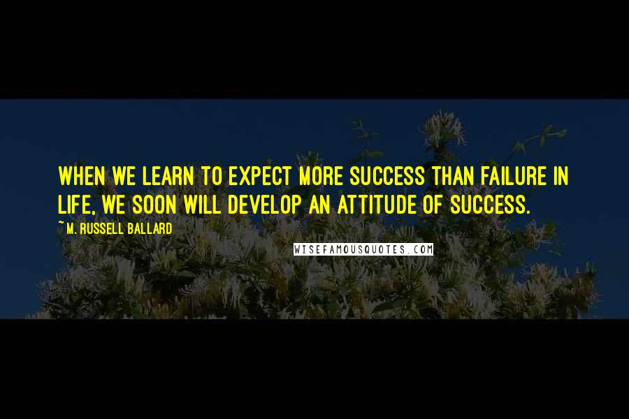 M. Russell Ballard Quotes: When we learn to expect more success than failure in life, we soon will develop an attitude of success.