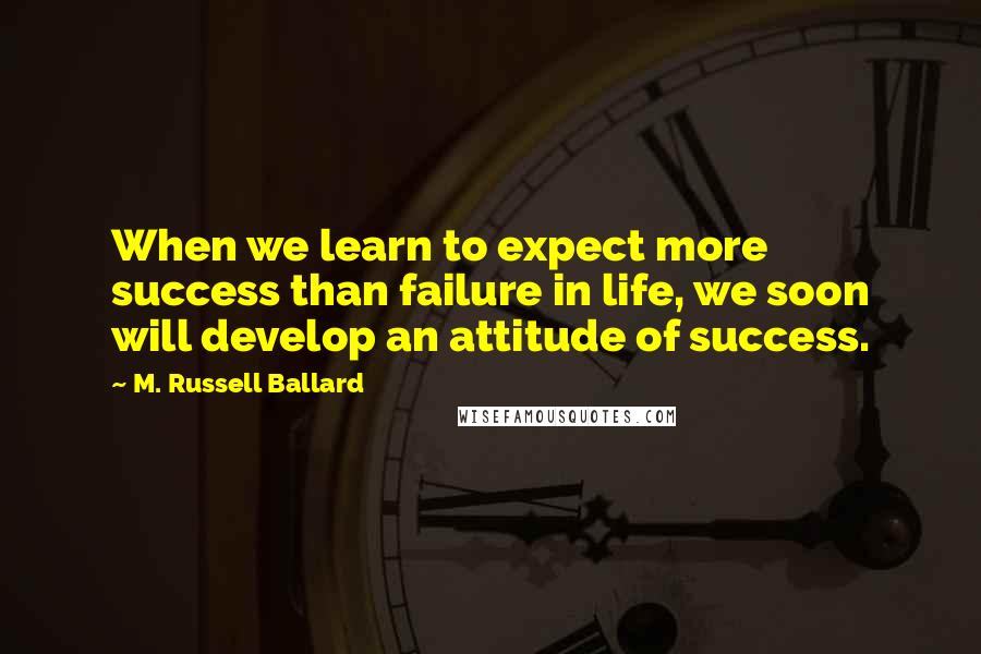 M. Russell Ballard Quotes: When we learn to expect more success than failure in life, we soon will develop an attitude of success.