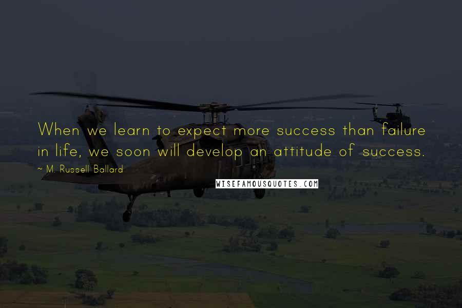 M. Russell Ballard Quotes: When we learn to expect more success than failure in life, we soon will develop an attitude of success.