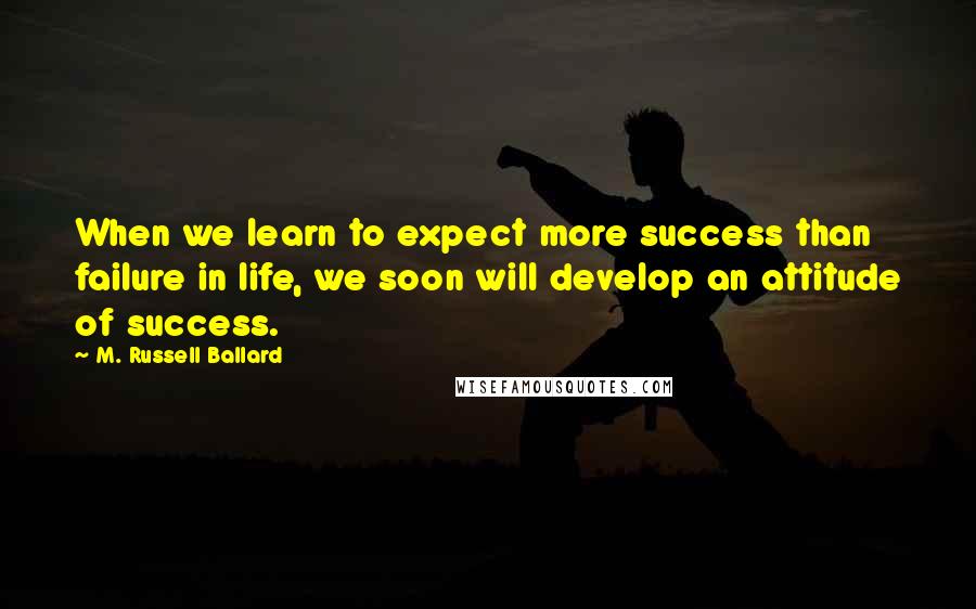 M. Russell Ballard Quotes: When we learn to expect more success than failure in life, we soon will develop an attitude of success.