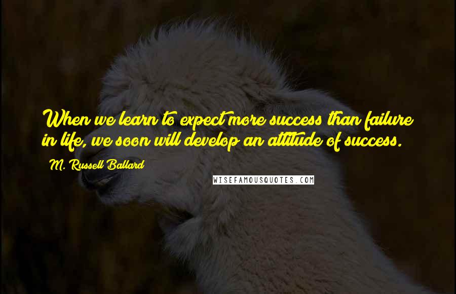 M. Russell Ballard Quotes: When we learn to expect more success than failure in life, we soon will develop an attitude of success.