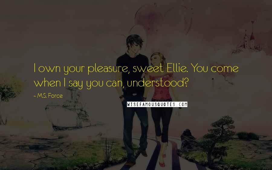 M.S. Force Quotes: I own your pleasure, sweet Ellie. You come when I say you can, understood?