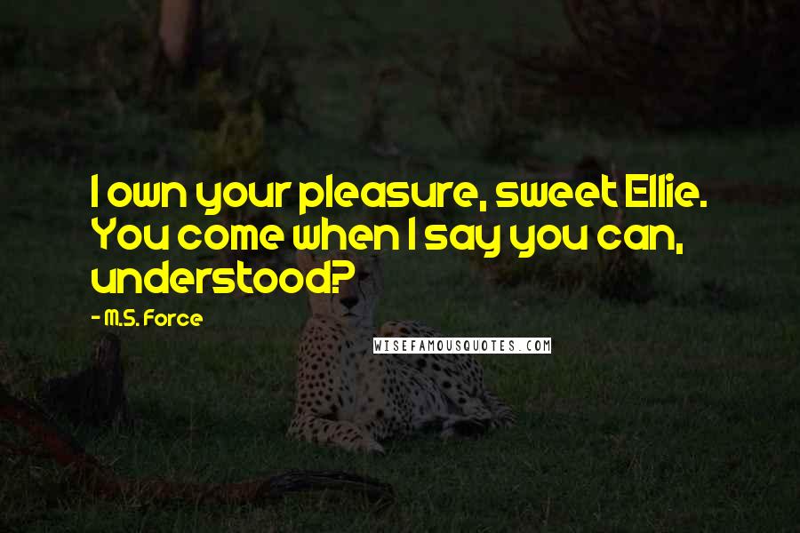 M.S. Force Quotes: I own your pleasure, sweet Ellie. You come when I say you can, understood?