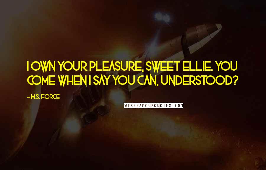 M.S. Force Quotes: I own your pleasure, sweet Ellie. You come when I say you can, understood?