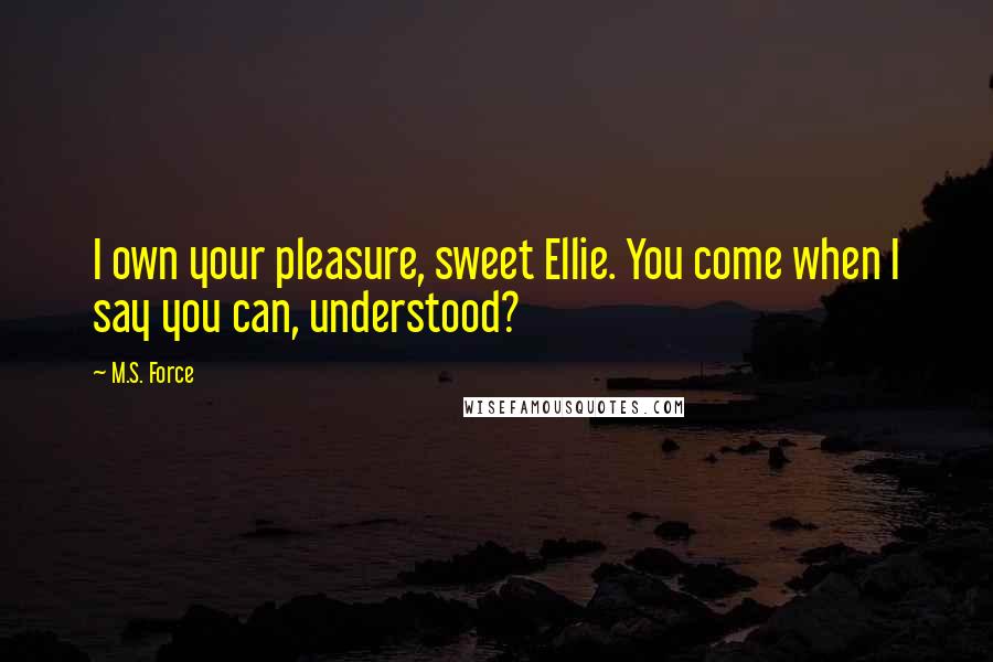 M.S. Force Quotes: I own your pleasure, sweet Ellie. You come when I say you can, understood?